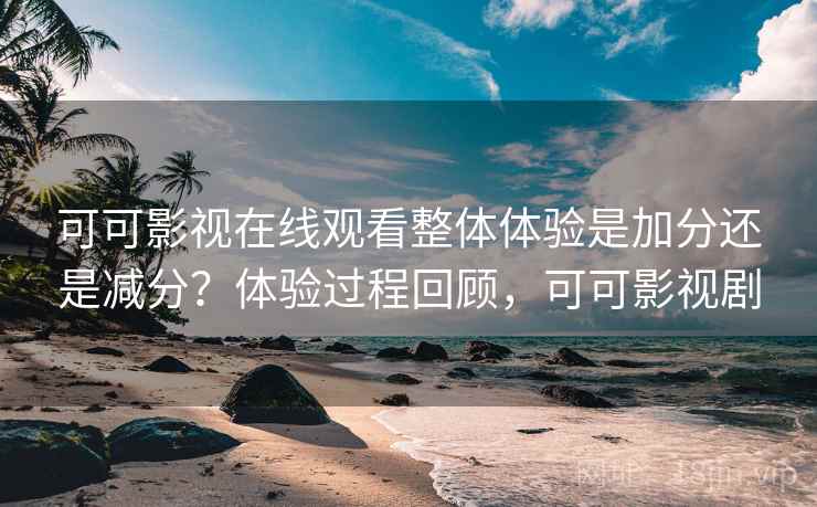 可可影视在线观看整体体验是加分还是减分?体验过程回顾,可可影视剧 第2张 可可影视在线观看整体体验是加分还是减分?体验过程回顾,可可影视剧 第2张