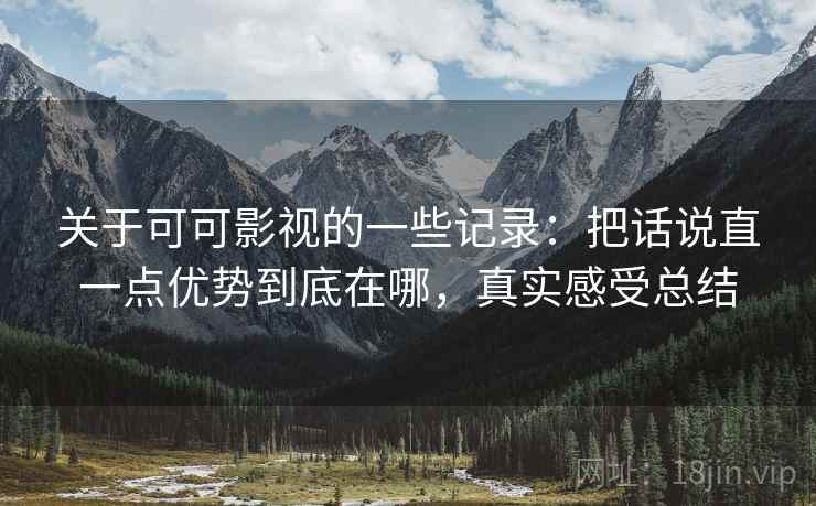 关于可可影视的一些记录:把话说直一点优势到底在哪,真实感受总结 第2张 关于可可影视的一些记录:把话说直一点优势到底在哪,真实感受总结 第2张