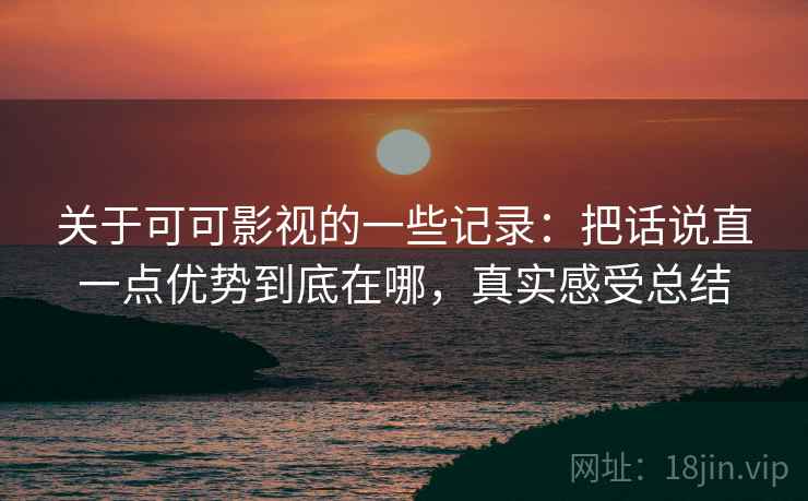 关于可可影视的一些记录:把话说直一点优势到底在哪,真实感受总结