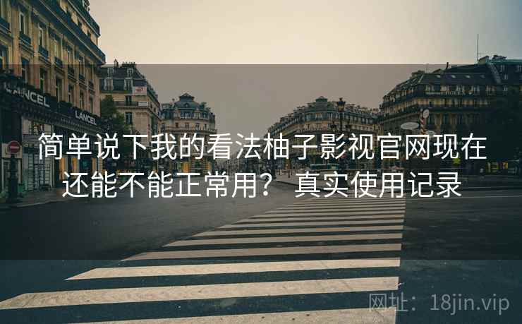 简单说下我的看法柚子影视官网现在还能不能正常用? 真实使用记录