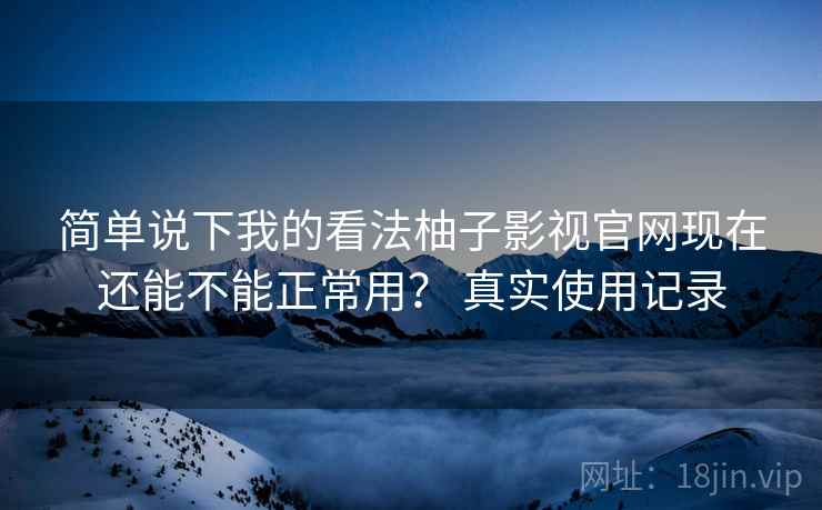 简单说下我的看法柚子影视官网现在还能不能正常用? 真实使用记录 第2张 简单说下我的看法柚子影视官网现在还能不能正常用? 真实使用记录 第2张