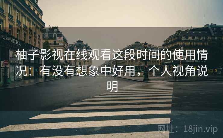 柚子影视在线观看这段时间的使用情况:有没有想象中好用,个人视角说明 第2张 柚子影视在线观看这段时间的使用情况:有没有想象中好用,个人视角说明 第2张