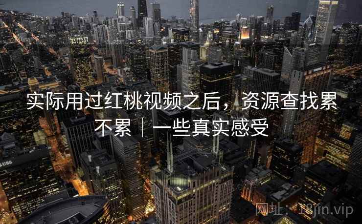 实际用过红桃视频之后,资源查找累不累|一些真实感受