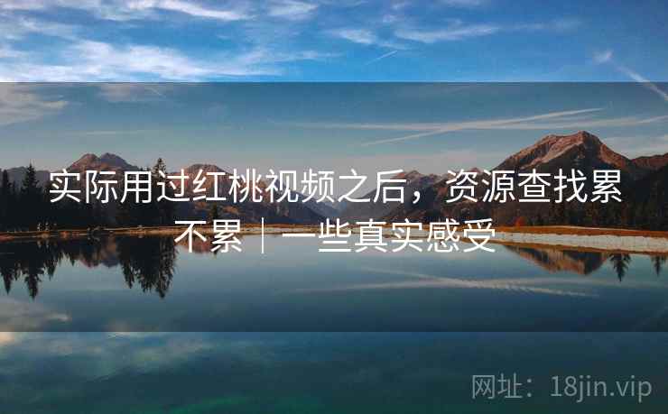实际用过红桃视频之后,资源查找累不累|一些真实感受 第2张 实际用过红桃视频之后,资源查找累不累|一些真实感受 第2张
