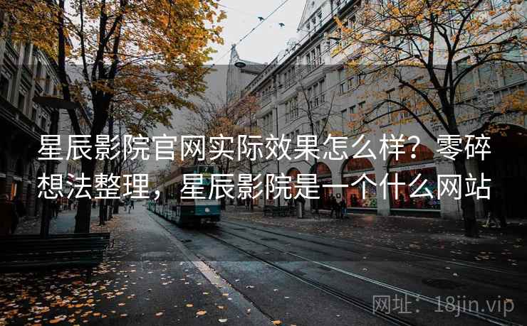 星辰影院官网实际效果怎么样?零碎想法整理,星辰影院是一个什么网站