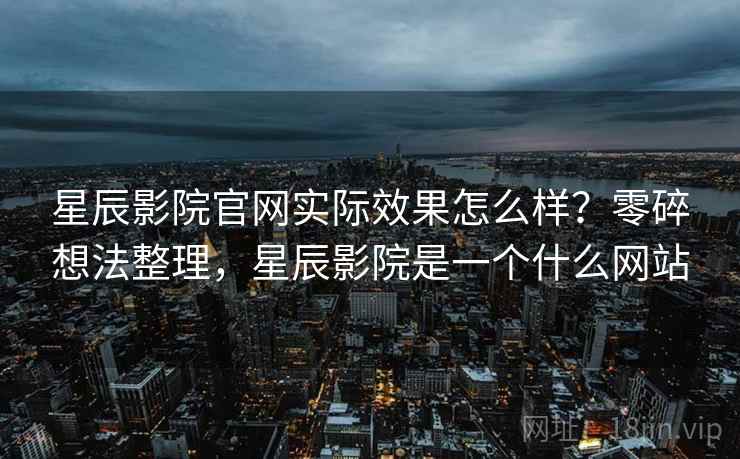 星辰影院官网实际效果怎么样？零碎想法整理，星辰影院是一个什么网站  第2张