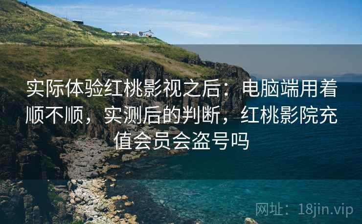 实际体验红桃影视之后:电脑端用着顺不顺,实测后的判断,红桃影院充值会员会盗号吗 第2张 实际体验红桃影视之后:电脑端用着顺不顺,实测后的判断,红桃影院充值会员会盗号吗 第2张