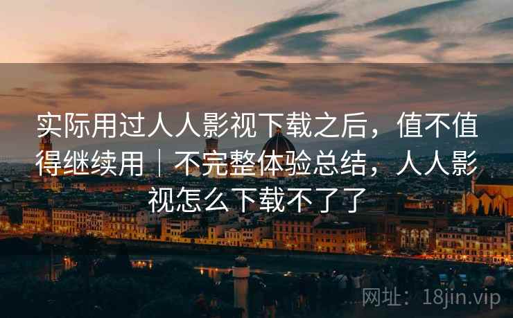 实际用过人人影视下载之后，值不值得继续用｜不完整体验总结，人人影视怎么下载不了了  第2张