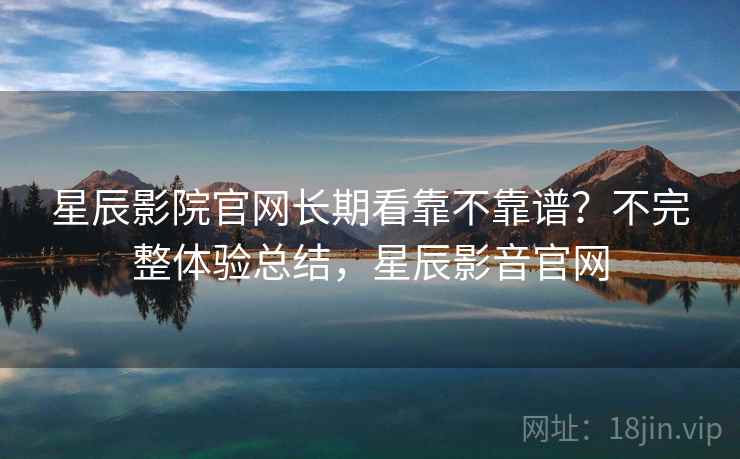 星辰影院官网长期看靠不靠谱?不完整体验总结,星辰影音官网