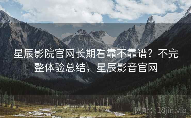 星辰影院官网长期看靠不靠谱?不完整体验总结,星辰影音官网 第2张 星辰影院官网长期看靠不靠谱?不完整体验总结,星辰影音官网 第2张