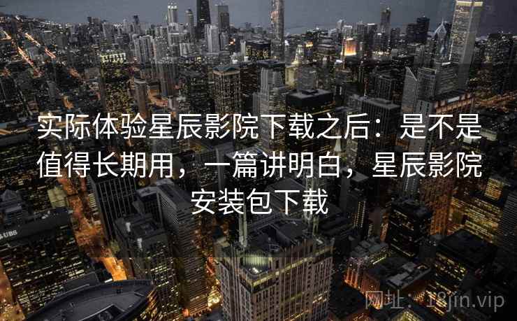 实际体验星辰影院下载之后:是不是值得长期用,一篇讲明白,星辰影院安装包下载 第2张 实际体验星辰影院下载之后:是不是值得长期用,一篇讲明白,星辰影院安装包下载 第2张
