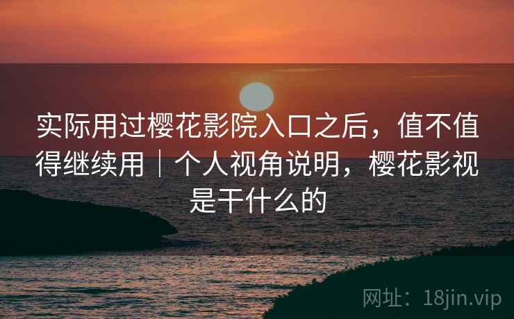 实际用过樱花影院入口之后,值不值得继续用|个人视角说明,樱花影视是干什么的
