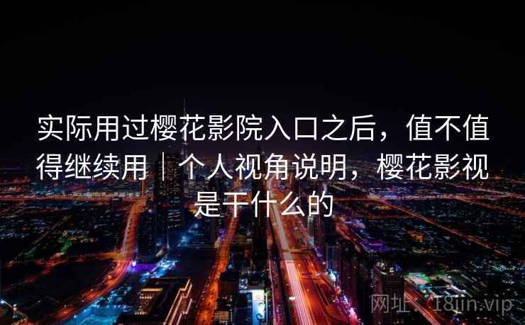 实际用过樱花影院入口之后，值不值得继续用｜个人视角说明，樱花影视是干什么的  第2张