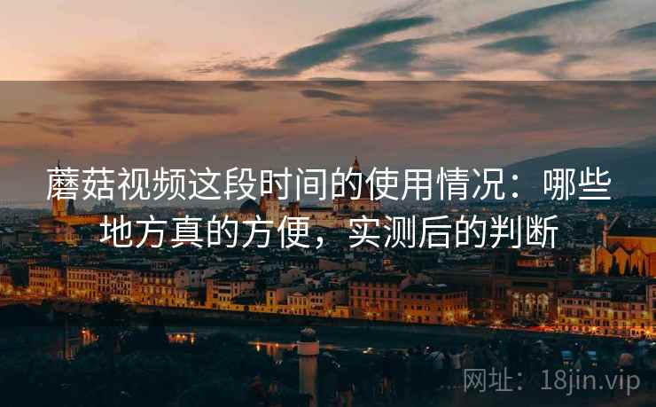 蘑菇视频这段时间的使用情况:哪些地方真的方便,实测后的判断 第2张 蘑菇视频这段时间的使用情况:哪些地方真的方便,实测后的判断 第2张