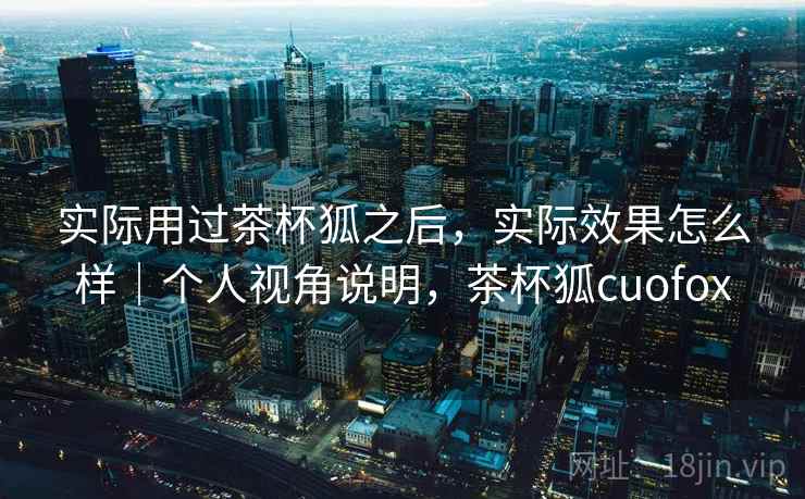 实际用过茶杯狐之后,实际效果怎么样|个人视角说明,茶杯狐cuofox 第2张 实际用过茶杯狐之后,实际效果怎么样|个人视角说明,茶杯狐cuofox 第2张