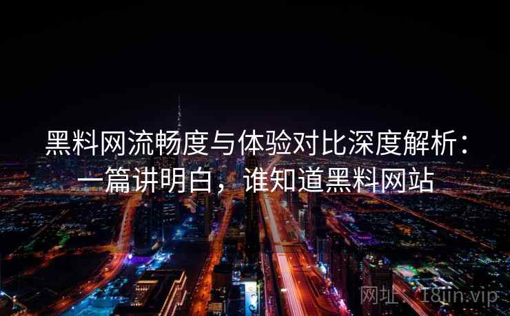 黑料网流畅度与体验对比深度解析：一篇讲明白，谁知道黑料网站  第2张