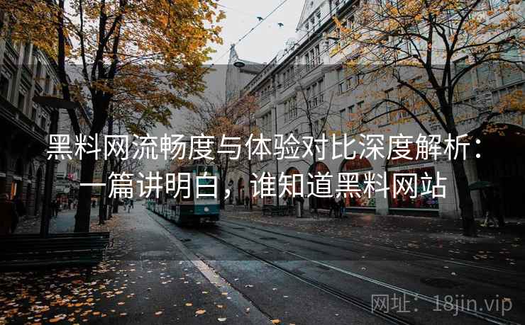 黑料网流畅度与体验对比深度解析:一篇讲明白,谁知道黑料网站