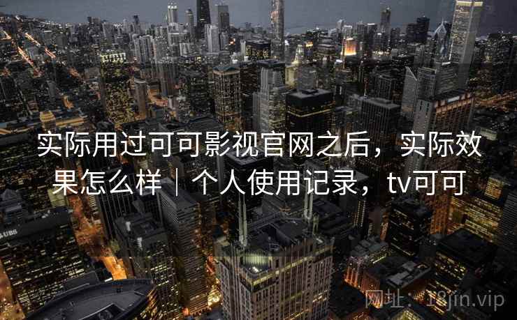 实际用过可可影视官网之后,实际效果怎么样|个人使用记录,tv可可