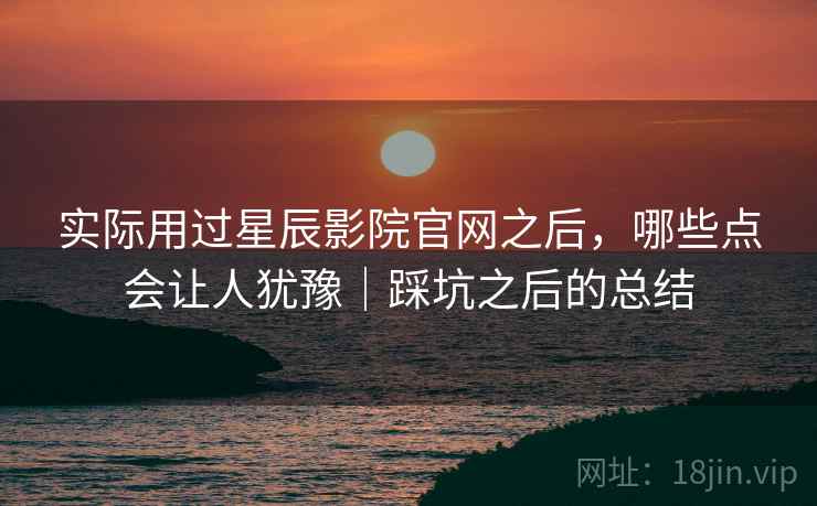 实际用过星辰影院官网之后,哪些点会让人犹豫|踩坑之后的总结 第2张 实际用过星辰影院官网之后,哪些点会让人犹豫|踩坑之后的总结 第2张