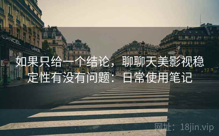 如果只给一个结论,聊聊天美影视稳定性有没有问题:日常使用笔记 第2张 如果只给一个结论,聊聊天美影视稳定性有没有问题:日常使用笔记 第2张