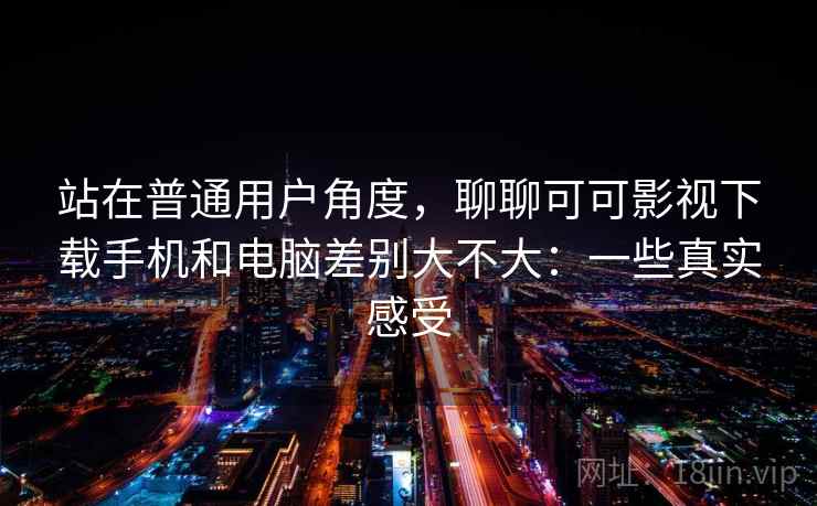 站在普通用户角度,聊聊可可影视下载手机和电脑差别大不大:一些真实感受