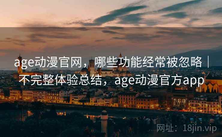 age动漫官网,哪些功能经常被忽略|不完整体验总结,age动漫官方app 第2张 age动漫官网,哪些功能经常被忽略|不完整体验总结,age动漫官方app 第2张