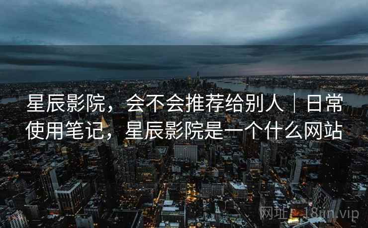 星辰影院,会不会推荐给别人|日常使用笔记,星辰影院是一个什么网站