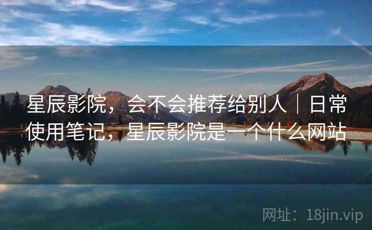 星辰影院，会不会推荐给别人｜日常使用笔记，星辰影院是一个什么网站  第2张