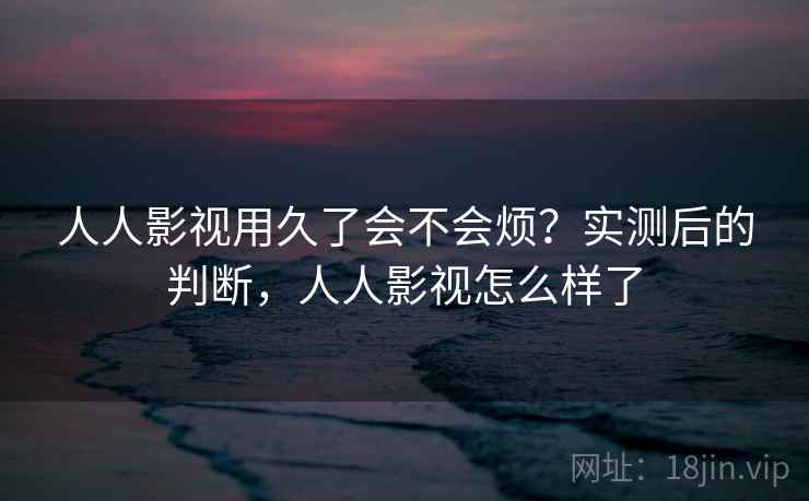 人人影视用久了会不会烦?实测后的判断,人人影视怎么样了 第2张 人人影视用久了会不会烦?实测后的判断,人人影视怎么样了 第2张