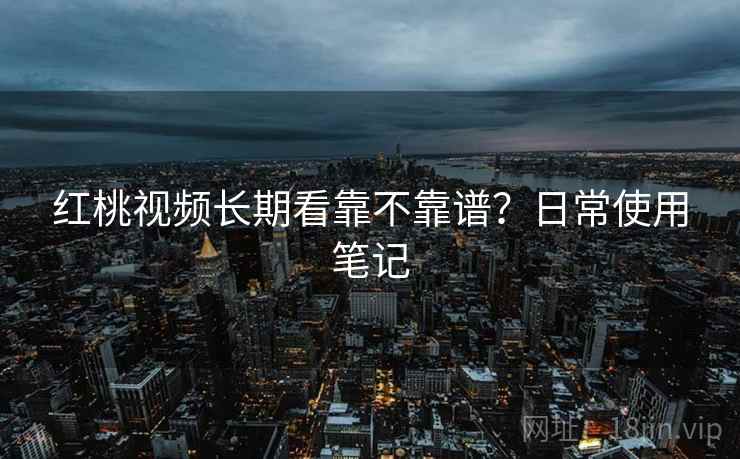 红桃视频长期看靠不靠谱?日常使用笔记