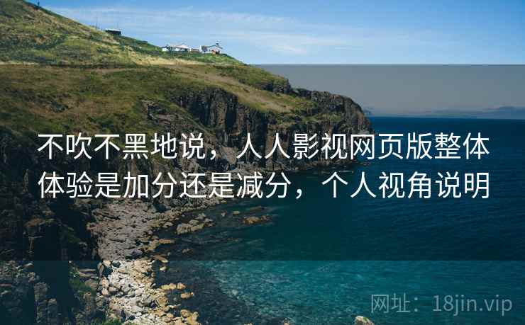 不吹不黑地说,人人影视网页版整体体验是加分还是减分,个人视角说明