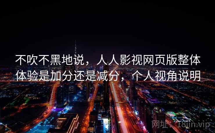 不吹不黑地说,人人影视网页版整体体验是加分还是减分,个人视角说明 第2张 不吹不黑地说,人人影视网页版整体体验是加分还是减分,个人视角说明 第2张