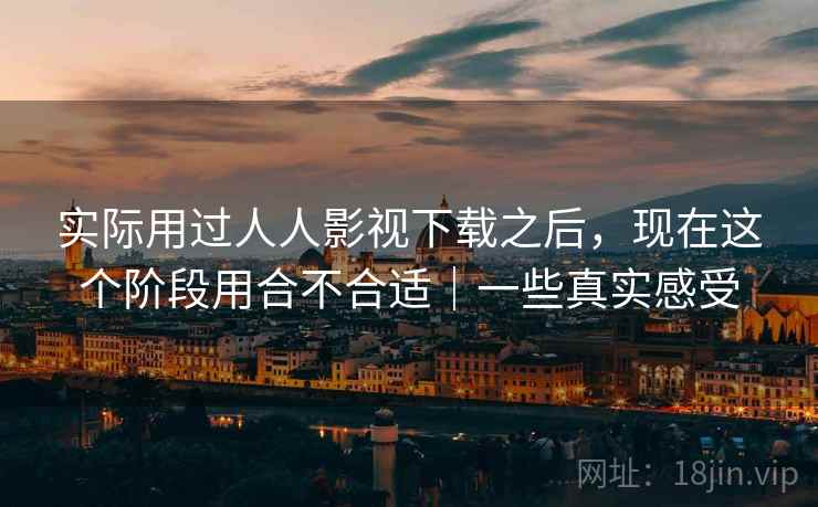 实际用过人人影视下载之后,现在这个阶段用合不合适|一些真实感受