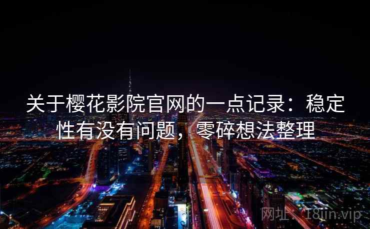 关于樱花影院官网的一点记录:稳定性有没有问题,零碎想法整理