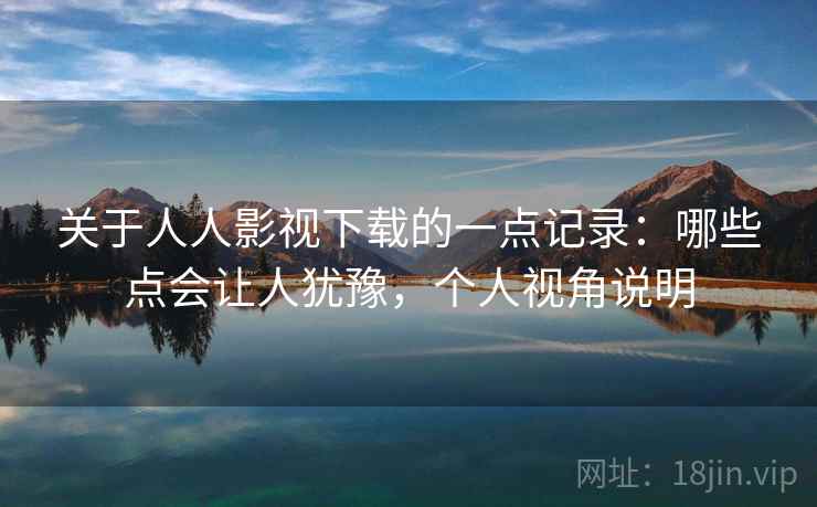 关于人人影视下载的一点记录：哪些点会让人犹豫，个人视角说明  第2张