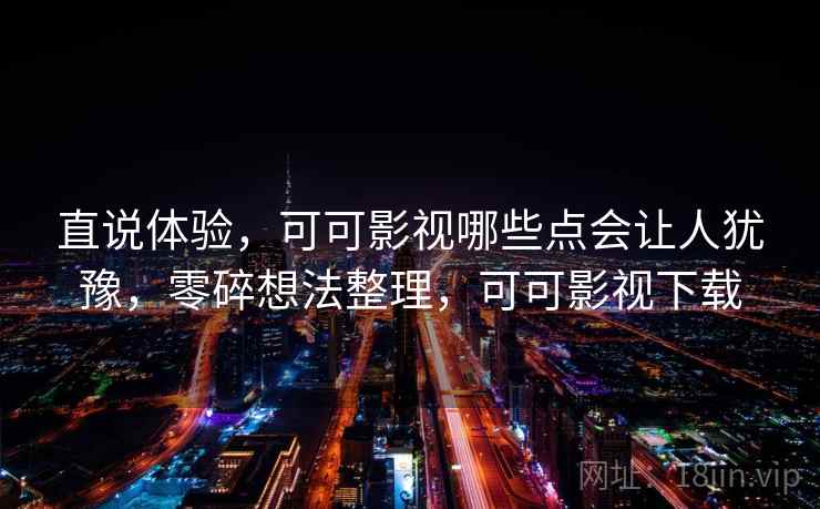直说体验，可可影视哪些点会让人犹豫，零碎想法整理，可可影视下载