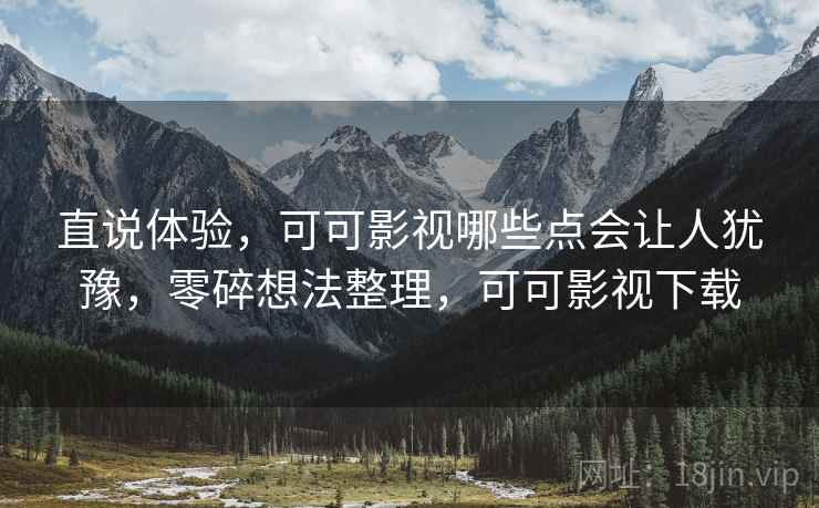 直说体验,可可影视哪些点会让人犹豫,零碎想法整理,可可影视下载 第2张 直说体验,可可影视哪些点会让人犹豫,零碎想法整理,可可影视下载 第2张