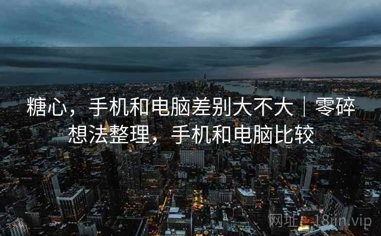 糖心,手机和电脑差别大不大|零碎想法整理,手机和电脑比较