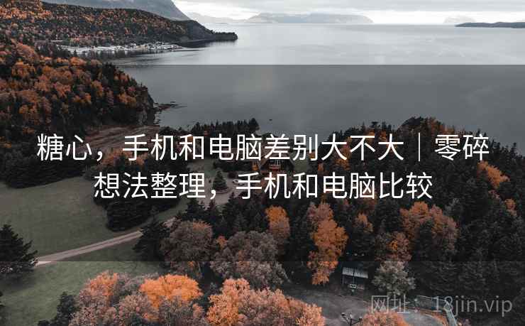 糖心,手机和电脑差别大不大|零碎想法整理,手机和电脑比较 第2张 糖心,手机和电脑差别大不大|零碎想法整理,手机和电脑比较 第2张