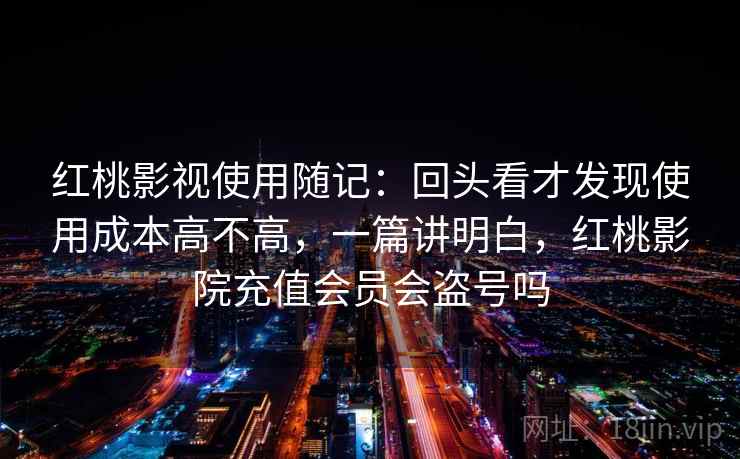 红桃影视使用随记：回头看才发现使用成本高不高，一篇讲明白，红桃影院充值会员会盗号吗