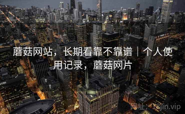 蘑菇网站,长期看靠不靠谱|个人使用记录,蘑菇网片
