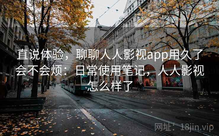 直说体验，聊聊人人影视app用久了会不会烦：日常使用笔记，人人影视怎么样了  第2张