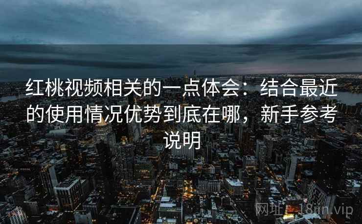 红桃视频相关的一点体会:结合最近的使用情况优势到底在哪,新手参考说明