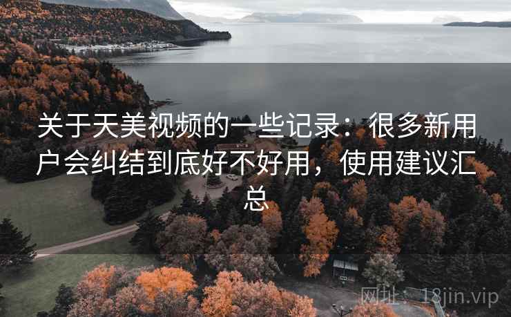 关于天美视频的一些记录：很多新用户会纠结到底好不好用，使用建议汇总