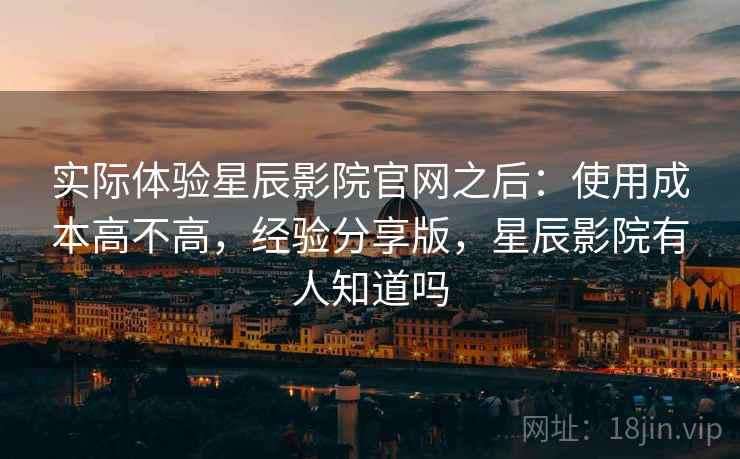 实际体验星辰影院官网之后:使用成本高不高,经验分享版,星辰影院有人知道吗 第2张 实际体验星辰影院官网之后:使用成本高不高,经验分享版,星辰影院有人知道吗 第2张