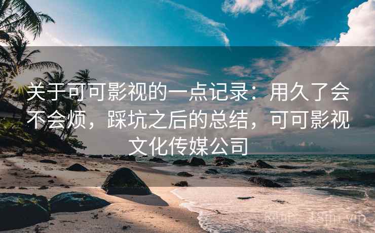 关于可可影视的一点记录:用久了会不会烦,踩坑之后的总结,可可影视文化传媒公司 第2张 关于可可影视的一点记录:用久了会不会烦,踩坑之后的总结,可可影视文化传媒公司 第2张