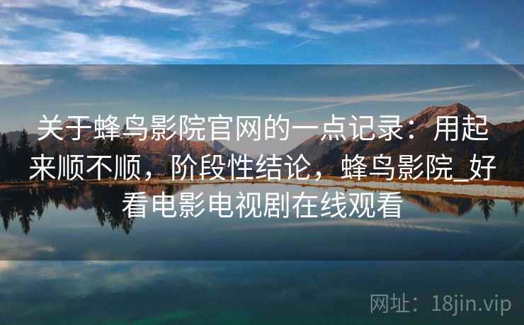 关于蜂鸟影院官网的一点记录：用起来顺不顺，阶段性结论，蜂鸟影院_好看电影电视剧在线观看