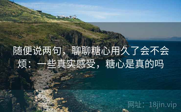 随便说两句,聊聊糖心用久了会不会烦:一些真实感受,糖心是真的吗 第1张 随便说两句,聊聊糖心用久了会不会烦:一些真实感受,糖心是真的吗 第1张