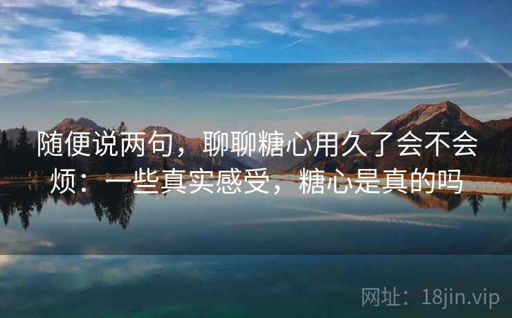 随便说两句,聊聊糖心用久了会不会烦:一些真实感受,糖心是真的吗 第2张 随便说两句,聊聊糖心用久了会不会烦:一些真实感受,糖心是真的吗 第2张