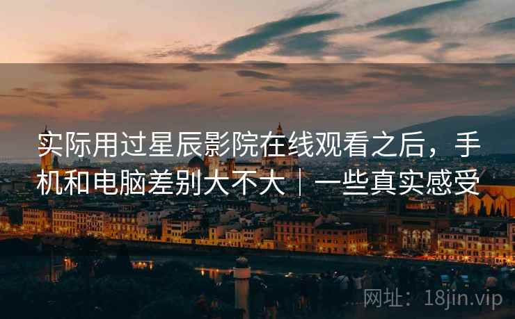 实际用过星辰影院在线观看之后,手机和电脑差别大不大|一些真实感受
